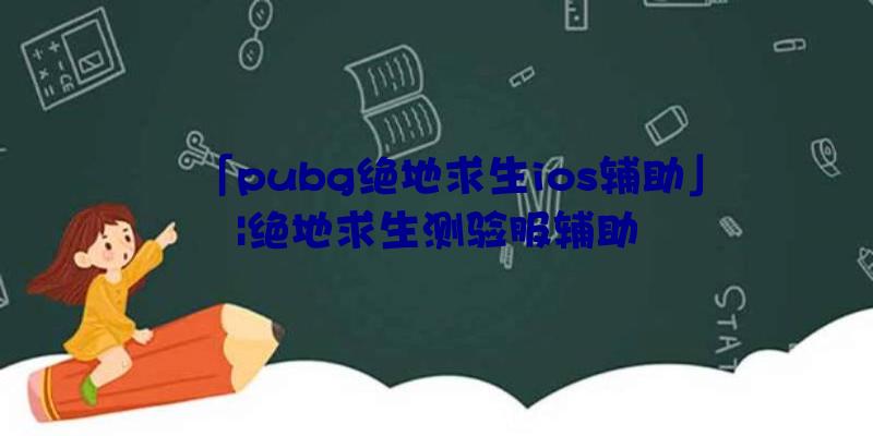 「pubg绝地求生ios辅助」|绝地求生测验服辅助